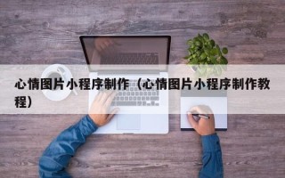靖江心情图片小程序制作（心情图片小程序制作教程）