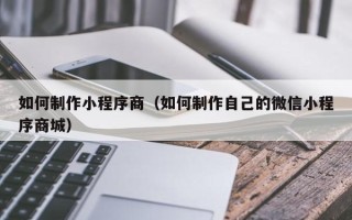 靖江如何制作小程序商（如何制作自己的微信小程序商城）