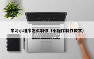 靖江学习小程序怎么制作（小程序制作教学）